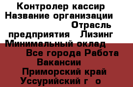 Контролер-кассир › Название организации ­ Fusion Service › Отрасль предприятия ­ Лизинг › Минимальный оклад ­ 19 200 - Все города Работа » Вакансии   . Приморский край,Уссурийский г. о. 